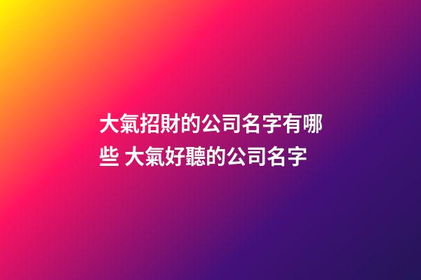 大氣招財的公司名字有哪些 大氣好聽的公司名字
